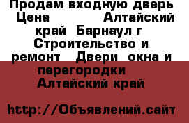 Продам входную дверь › Цена ­ 1 500 - Алтайский край, Барнаул г. Строительство и ремонт » Двери, окна и перегородки   . Алтайский край